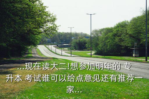 ...現(xiàn)在讀大二!想?yún)⒓用髂甑?專升本 考試誰可以給點(diǎn)意見還有推薦一家...