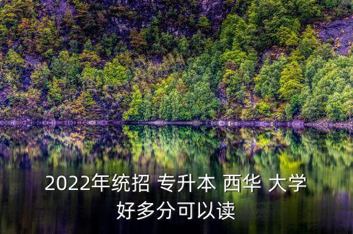 2022年統(tǒng)招 專(zhuān)升本 西華 大學(xué)好多分可以讀