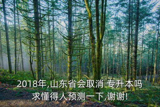 2018年,山東省會取消 專升本嗎求懂得人預(yù)測一下,謝謝!
