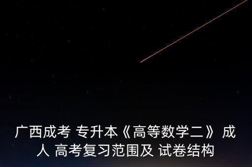 廣西成考 專升本《高等數(shù)學(xué)二》 成人 高考復(fù)習范圍及 試卷結(jié)構(gòu)
