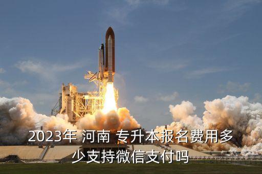 2023年 河南 專升本報(bào)名費(fèi)用多少支持微信支付嗎