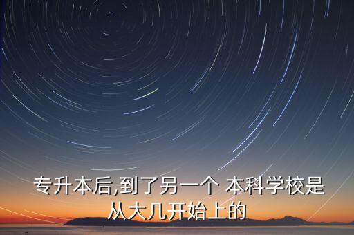  專(zhuān)升本后,到了另一個(gè) 本科學(xué)校是從大幾開(kāi)始上的
