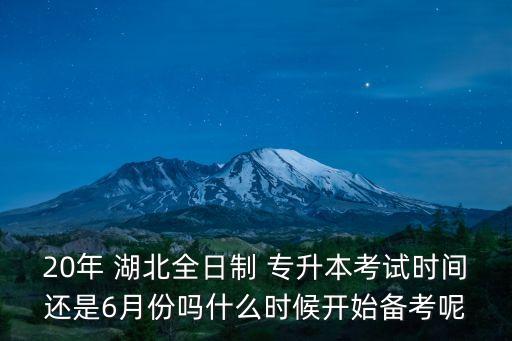 20年 湖北全日制 專升本考試時(shí)間還是6月份嗎什么時(shí)候開始備考呢