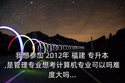 我想?yún)⒓?2012年 福建 專升本,是管理專業(yè)想考計算機專業(yè)可以嗎難度大嗎...