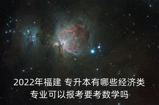2022年福建 專(zhuān)升本有哪些經(jīng)濟(jì)類(lèi)專(zhuān)業(yè)可以報(bào)考要考數(shù)學(xué)嗎