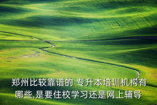 鄭州比較靠譜的 專升本培訓(xùn)機(jī)構(gòu)有哪些,是要住校學(xué)習(xí)還是網(wǎng)上輔導(dǎo)