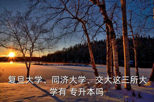  復(fù)旦大學(xué)、同濟(jì)大學(xué)、交大這三所大學(xué)有 專升本嗎