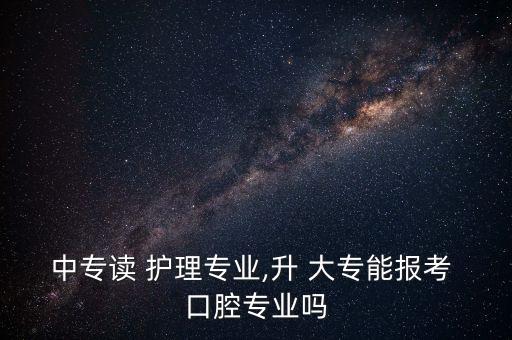 中專(zhuān)讀 護(hù)理專(zhuān)業(yè),升 大專(zhuān)能報(bào)考 口腔專(zhuān)業(yè)嗎