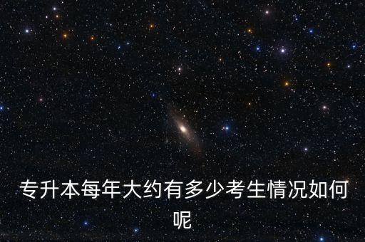  專(zhuān)升本每年大約有多少考生情況如何呢