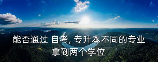 能否通過 自考, 專升本不同的專業(yè)拿到兩個(gè)學(xué)位