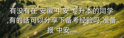 有沒有在 安徽 中安 專升本的同學,有的話可以分享下備考經(jīng)驗嗎,準備報 中安...