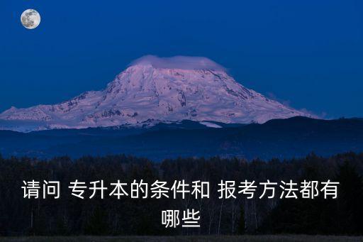 請問 專升本的條件和 報考方法都有哪些