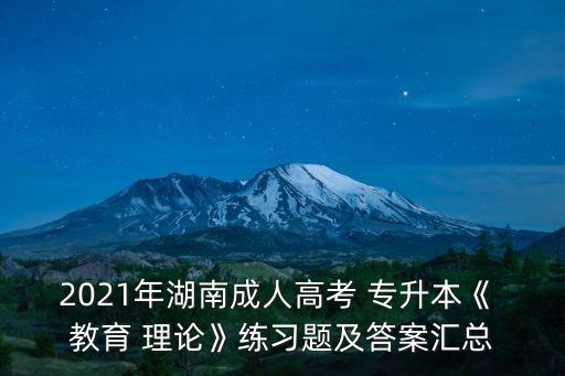 2021年湖南成人高考 專升本《 教育 理論》練習題及答案匯總