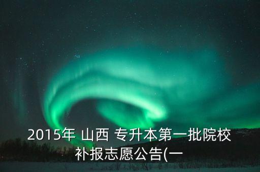 2015年 山西 專升本第一批院校補(bǔ)報志愿公告(一