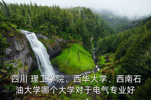  四川 理工學(xué)院、西華大學(xué)、西南石油大學(xué)哪個(gè)大學(xué)對(duì)于電氣專業(yè)好