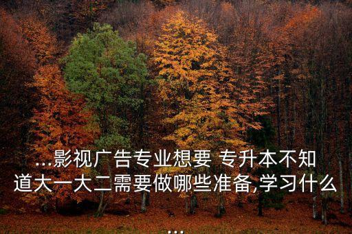 ...影視廣告專(zhuān)業(yè)想要 專(zhuān)升本不知道大一大二需要做哪些準(zhǔn)備,學(xué)習(xí)什么...