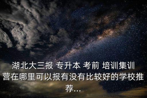 湖北大三報(bào) 專升本 考前 培訓(xùn)集訓(xùn)營(yíng)在哪里可以報(bào)有沒有比較好的學(xué)校推薦...