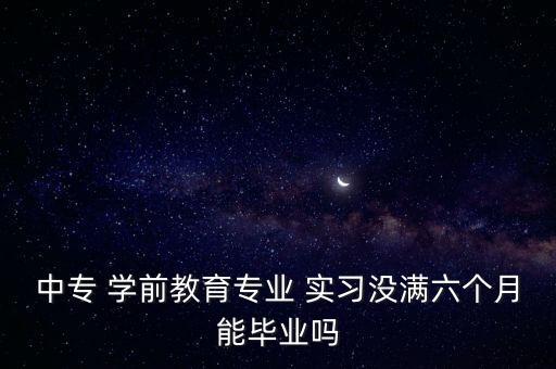 中專(zhuān) 學(xué)前教育專(zhuān)業(yè) 實(shí)習(xí)沒(méi)滿六個(gè)月能畢業(yè)嗎