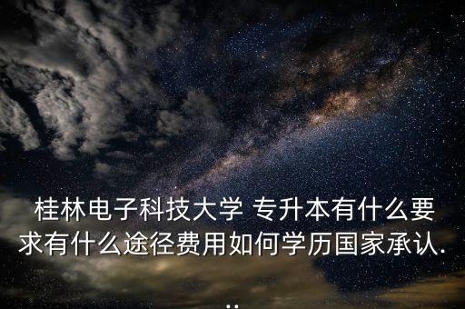 桂林電子科技大學(xué) 專(zhuān)升本有什么要求有什么途徑費(fèi)用如何學(xué)歷國(guó)家承認(rèn)...