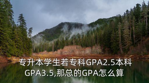  專升本學(xué)生若?？艷PA2.5本科GPA3.5,那總的GPA怎么算