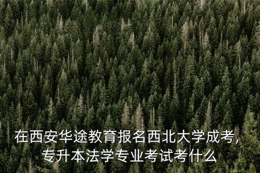 在西安華途教育報名西北大學成考, 專升本法學專業(yè)考試考什么