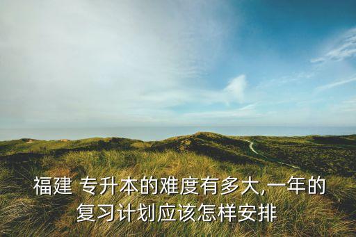  福建 專升本的難度有多大,一年的復(fù)習(xí)計劃應(yīng)該怎樣安排