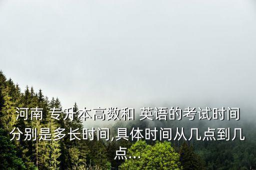 河南 專升本高數(shù)和 英語的考試時(shí)間分別是多長時(shí)間,具體時(shí)間從幾點(diǎn)到幾點(diǎn)...