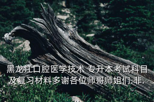 黑龍江口腔醫(yī)學(xué)技術(shù) 專升本考試科目及復(fù)習(xí)材料多謝各位師哥師姐們.非...