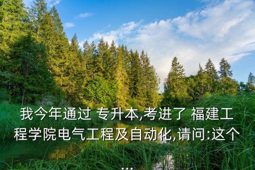 我今年通過 專升本,考進了 福建工程學(xué)院電氣工程及自動化,請問:這個...