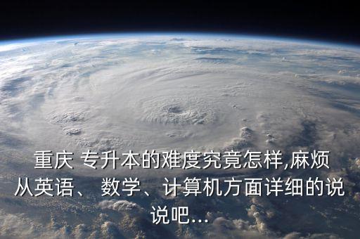  重慶 專升本的難度究竟怎樣,麻煩從英語、 數(shù)學(xué)、計算機(jī)方面詳細(xì)的說說吧...