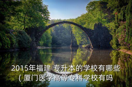 2015年福建 專升本的學(xué)校有哪些( 廈門醫(yī)學(xué)高等?？茖W(xué)校有嗎