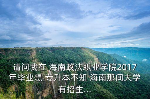 請(qǐng)問我在 海南政法職業(yè)學(xué)院2017年畢業(yè)想 專升本不知 海南那間大學(xué)有招生...