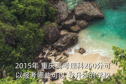 2015年 重慶高考理科260分可以報考哪些可以 專升本的學(xué)校