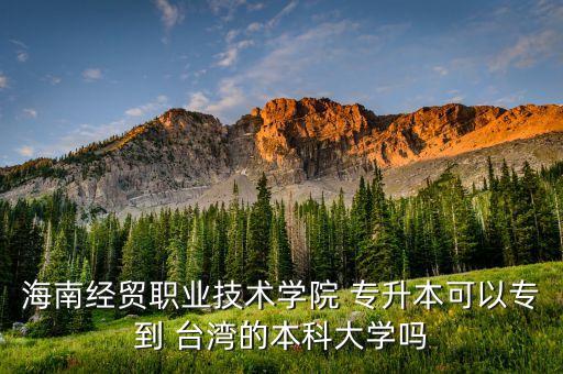 海南經(jīng)貿(mào)職業(yè)技術(shù)學(xué)院 專升本可以專到 臺灣的本科大學(xué)嗎