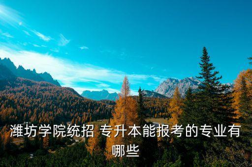 濰坊學(xué)院統(tǒng)招 專升本能報考的專業(yè)有哪些