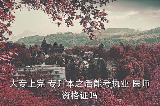 大專(zhuān)上完 專(zhuān)升本之后能考執(zhí)業(yè) 醫(yī)師資格證嗎