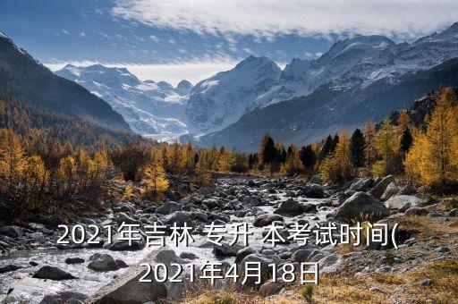 2021年吉林 專升 本考試時間(2021年4月18日