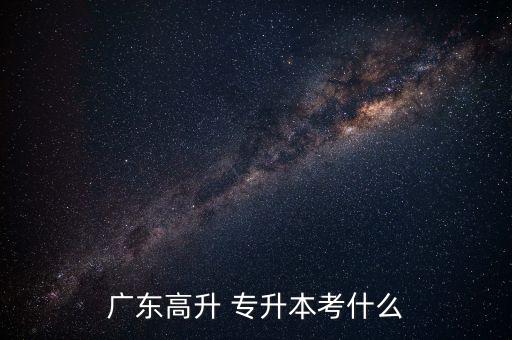 廣東高升 專(zhuān)升本考什么