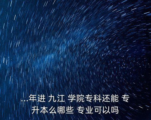 ...年進(jìn) 九江 學(xué)院專(zhuān)科還能 專(zhuān)升本么哪些 專(zhuān)業(yè)可以嗎