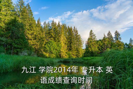  九江 學(xué)院2014年 專升本 英語成績查詢時間