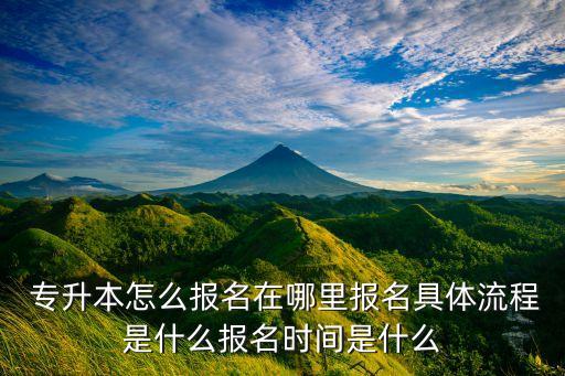  專升本怎么報(bào)名在哪里報(bào)名具體流程是什么報(bào)名時(shí)間是什么