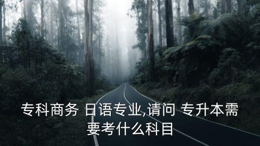 ?？粕虅?wù) 日語(yǔ)專業(yè),請(qǐng)問(wèn) 專升本需要考什么科目