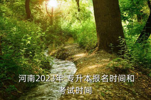  河南2023年 專(zhuān)升本報(bào)名時(shí)間和考試時(shí)間