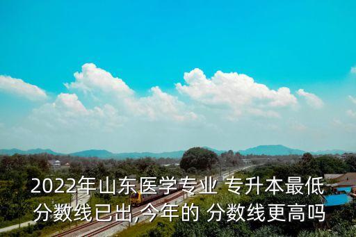 2022年山東醫(yī)學(xué)專(zhuān)業(yè) 專(zhuān)升本最低 分?jǐn)?shù)線(xiàn)已出,今年的 分?jǐn)?shù)線(xiàn)更高嗎