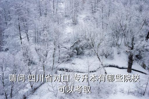 請(qǐng)問(wèn) 四川省對(duì)口 專升本有哪些院?？梢钥既? class=