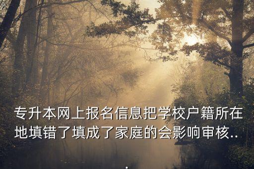  專升本網(wǎng)上報(bào)名信息把學(xué)校戶籍所在地填錯(cuò)了填成了家庭的會(huì)影響審核...