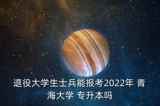 退役大學(xué)生士兵能報考2022年 青海大學(xué) 專升本嗎