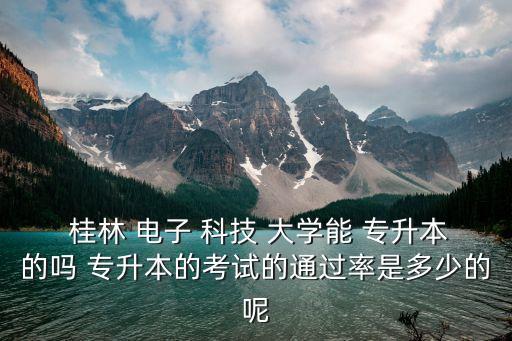  桂林 電子 科技 大學能 專升本的嗎 專升本的考試的通過率是多少的呢