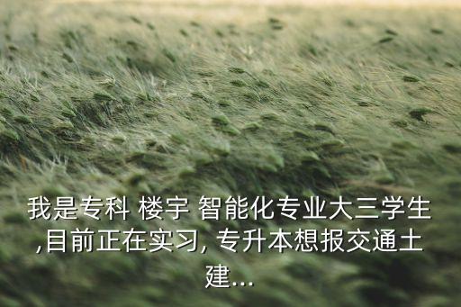 我是?？?樓宇 智能化專業(yè)大三學(xué)生,目前正在實習(xí), 專升本想報交通土建...