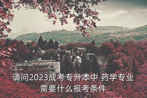請問2023成考專升本中 藥學(xué)專業(yè)需要什么報(bào)考條件